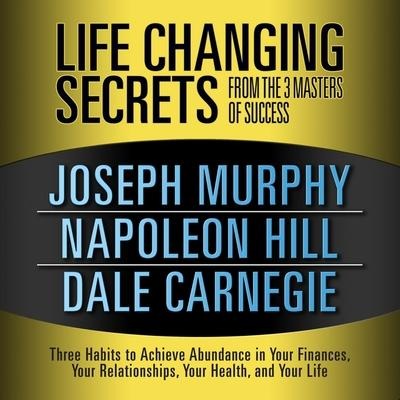 Life Changing Secrets from the 3 Masters Success Lib/E: Three Habits to Achieve Abundance in Your Finances, Your Relationships, Your Health, and Your - Joseph Murphy, Napoleon Hill, Dale Carnegie