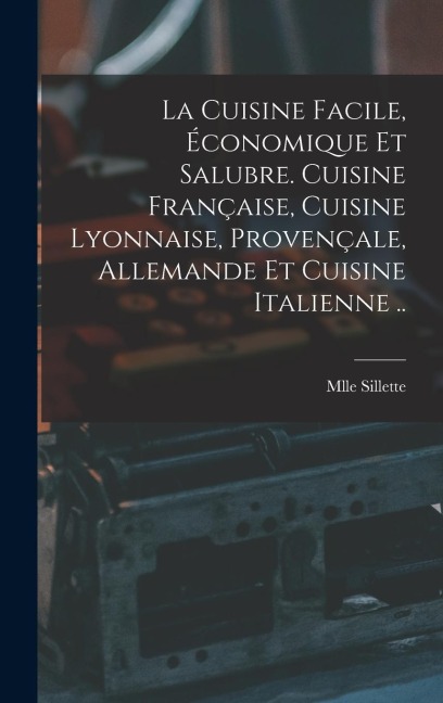 La cuisine facile, économique et salubre. Cuisine française, cuisine lyonnaise, provençale, allemande et cuisine italienne .. - Mlle Sillette