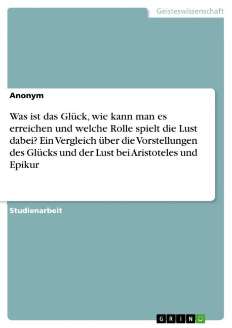 Was ist das Glück, wie kann man es erreichen und welche Rolle spielt die Lust dabei? Ein Vergleich über die Vorstellungen des Glücks und der Lust bei Aristoteles und Epikur - Anonymous