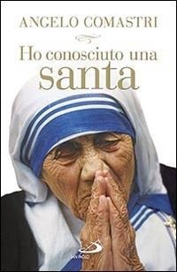 Ho conosciuto una santa. Madre Teresa di Calcutta - Angelo Comastri