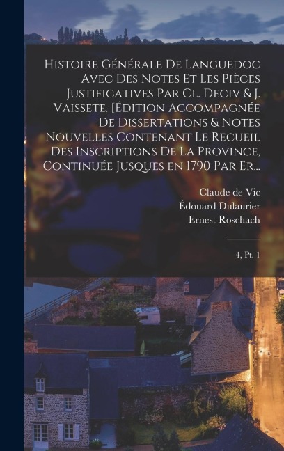 Histoire générale de Languedoc avec des notes et les pièces justificatives par Cl. Deciv & J. Vaissete. [Édition accompagnée de dissertations & notes nouvelles contenant le Recueil des inscriptions de la province, continuée jusques en 1790 par Er... - Claude De Vic, Joseph Vaissette, Ernest Roschach