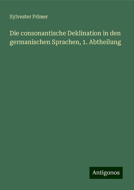 Die consonantische Deklination in den germanischen Sprachen, 1. Abtheilung - Sylvester Primer