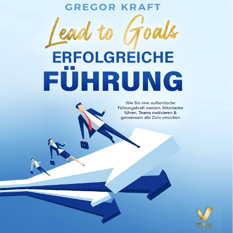 Erfolgreiche Führung ¿ Lead to goals: Wie Sie eine authentische Führungskraft werden. Mitarbeiter führen, Teams motivieren & gemeinsam alle Ziele erreichen - Gregor Kraft