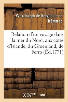 Relation d'Un Voyage Dans La Mer Du Nord, Aux Côtes d'Islande, Du Groenland - Yves-Joseph de Kerguelen de Trémarec