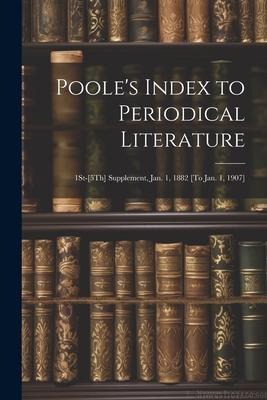 Poole's Index to Periodical Literature: 1St-[5Th] Supplement, Jan. 1, 1882 [To Jan. 1, 1907] - Anonymous