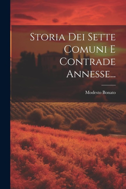 Storia Dei Sette Comuni E Contrade Annesse... - Modesto Bonato
