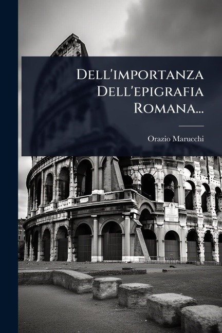 Dell'importanza Dell'epigrafia Romana... - Orazio Marucchi