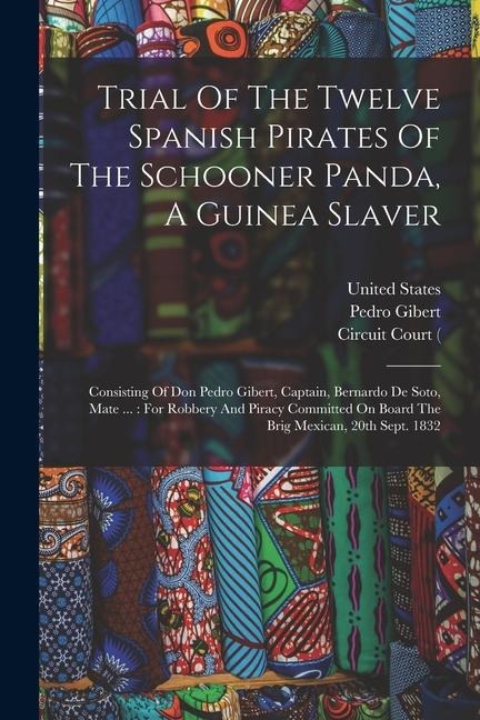 Trial Of The Twelve Spanish Pirates Of The Schooner Panda, A Guinea Slaver: Consisting Of Don Pedro Gibert, Captain, Bernardo De Soto, Mate ...: For R - Pedro Gibert, United States