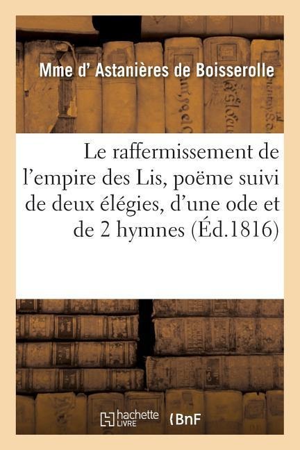 Le Raffermissement de l'Empire Des Lis, Poëme Suivi de Deux Élégies, d'Une Ode Et de Deux Hymnes - Astanières de Boisserolle
