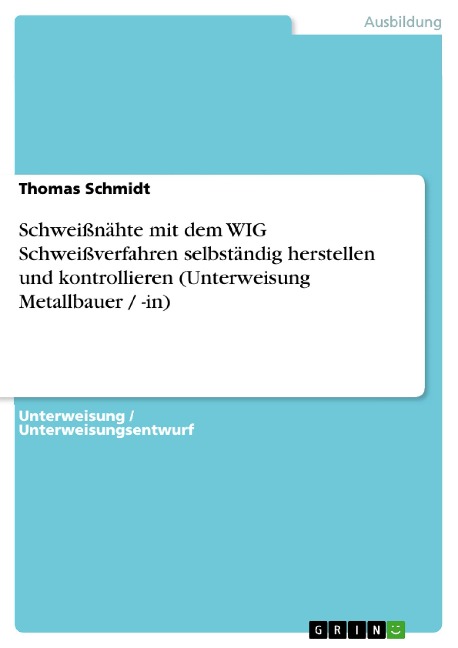 Schweißnähte mit dem WIG Schweißverfahren selbständig herstellen und kontrollieren (Unterweisung Metallbauer / -in) - Thomas Schmidt