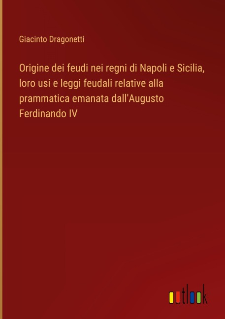 Origine dei feudi nei regni di Napoli e Sicilia, loro usi e leggi feudali relative alla prammatica emanata dall'Augusto Ferdinando IV - Giacinto Dragonetti
