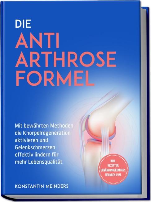Die Anti Arthrose Formel: Mit bewährten Methoden die Knorpelregeneration aktivieren und Gelenkschmerzen effektiv lindern für mehr Lebensqualität - inkl. Rezepten, Ernährungskompass, Übungen uvm. - Konstantin Meinders