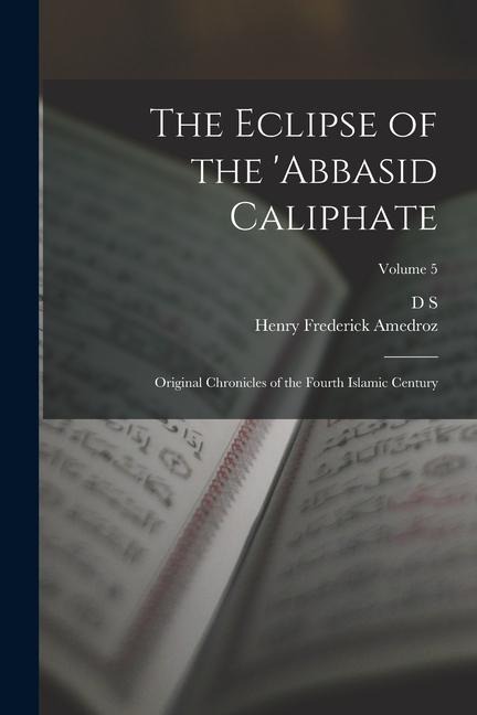 The Eclipse of the 'Abbasid Caliphate; Original Chronicles of the Fourth Islamic Century; Volume 5 - D. S. Margoliouth, Henry Frederick Amedroz