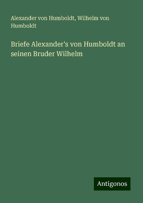 Briefe Alexander's von Humboldt an seinen Bruder Wilhelm - Alexander Von Humboldt, Wilhelm Von Humboldt