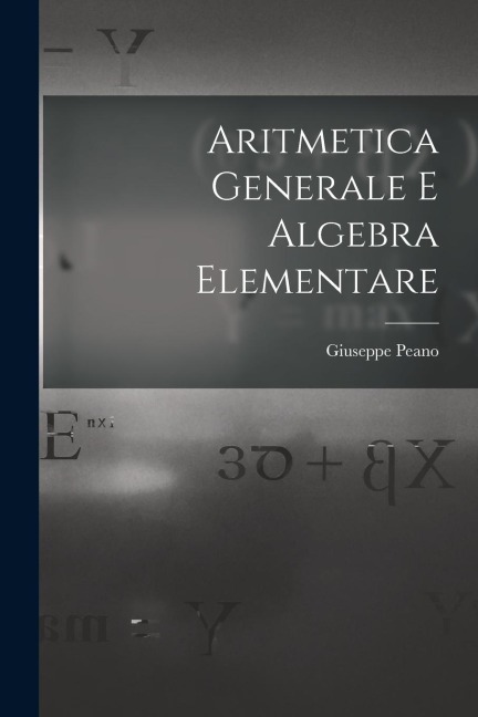 Aritmetica Generale E Algebra Elementare - Giuseppe Peano