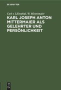 Karl Joseph Anton Mittermaier als Gelehrter und Persönlichkeit - W. Mittermaier, Carl v. Lilienthal
