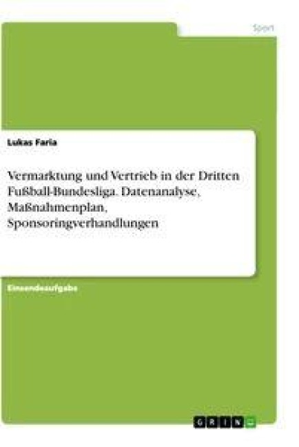 Vermarktung und Vertrieb in der Dritten Fußball-Bundesliga. Datenanalyse, Maßnahmenplan, Sponsoringverhandlungen - Lukas Faria