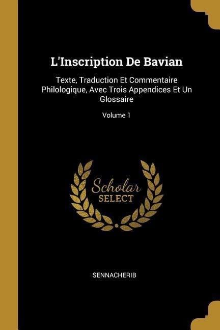 L'Inscription De Bavian: Texte, Traduction Et Commentaire Philologique, Avec Trois Appendices Et Un Glossaire; Volume 1 - Sennacherib