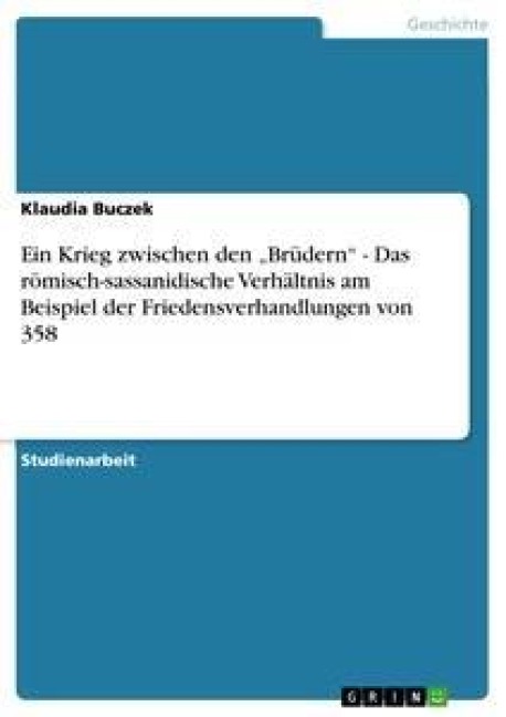 Ein Krieg zwischen den "Brüdern" - Das römisch-sassanidische Verhältnis am Beispiel der Friedensverhandlungen von 358 - Klaudia Buczek