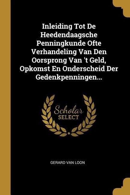 Inleiding Tot De Heedendaagsche Penningkunde Ofte Verhandeling Van Den Oorsprong Van 't Geld, Opkomst En Onderscheid Der Gedenkpenningen... - Gerard van Loon
