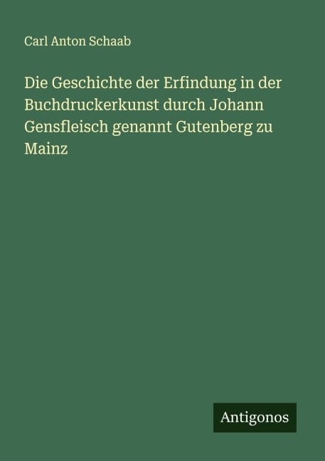 Die Geschichte der Erfindung in der Buchdruckerkunst durch Johann Gensfleisch genannt Gutenberg zu Mainz - Carl Anton Schaab