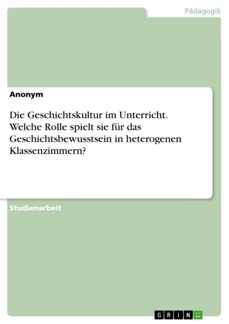 Die Geschichtskultur im Unterricht. Welche Rolle spielt sie für das Geschichtsbewusstsein in heterogenen Klassenzimmern? - Anonymous