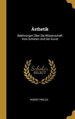 Ästhetik: Belehrungen Über Die Wissenschaft Vom Schönen Und Der Kunst - Robert Prolss