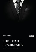 Corporate Psychopaths. Psychopathie am Arbeitsplatz - Patrick Schwalie