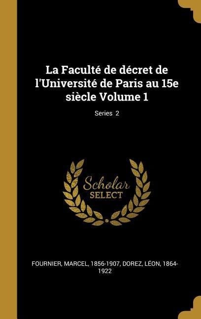 La Faculté de décret de l'Université de Paris au 15e siècle Volume 1; Series 2 - Marcel Fournier, Léon Dorez