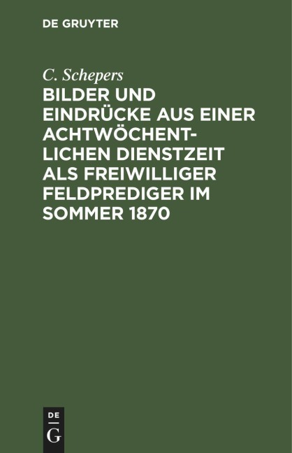 Bilder und Eindrücke aus einer achtwöchentlichen Dienstzeit als freiwilliger Feldprediger im Sommer 1870 - C. Schepers