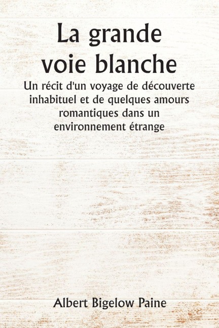 La grande voie blanche Un récit d'un voyage de découverte inhabituel et de quelques amours romantiques dans un environnement étrange - Albert Bigelow Paine