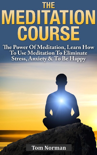 Meditation Course: The Power Of Meditation, Learn How To Use Meditation To Eliminate Stress, Anxiety & To Be Happy - Tom Norman