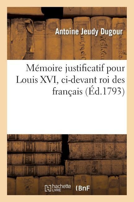 Mémoire Justificatif Pour Louis XVI, CI-Devant Roi Des Français. En Réponse À l'Acte d'Accusation - Antoine Jeudy Dugour