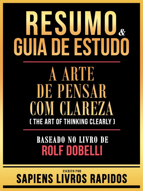 Resumo & Guia De Estudo - A Arte De Pensar Com Clareza (The Art Of Thinking Clearly) - Baseado No Livro De Rolf Dobelli - Sapiens Livros Rapidos, Sapiens Livros Rapidos