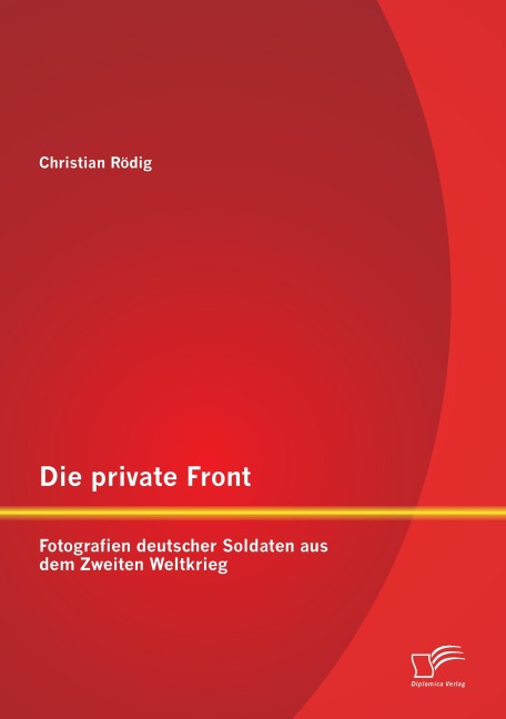 Die private Front: Fotografien deutscher Soldaten aus dem Zweiten Weltkrieg - Christian Rödig