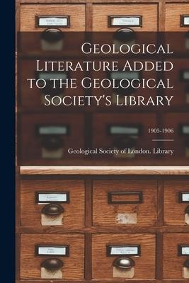 Geological Literature Added to the Geological Society's Library; 1905-1906 - 