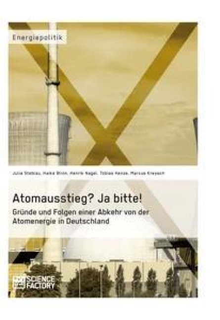 Atomausstieg? Ja bitte! Gründe und Folgen einer Abkehr von der Atomenergie in Deutschland - Julia Steblau, Henrik Nagel, Marcus Kreysch, Tobias Henze, Haike Blinn
