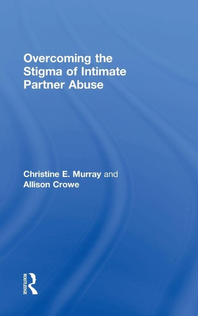 Overcoming the Stigma of Intimate Partner Abuse - Christine E Murray, Allison Crowe