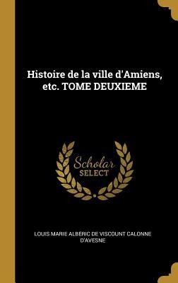 Histoire de la ville d'Amiens, etc. TOME DEUXIEME - Louis Marie Albe& Calonne d'Avesne