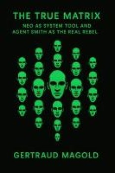 The True Matrix: Neo as System Tool and Agent Smith as the Real Rebel - Gertraud Magold