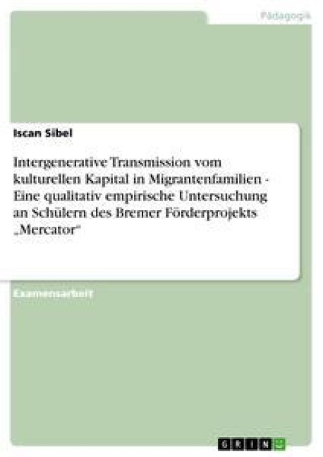 Intergenerative Transmission vom kulturellen Kapital in Migrantenfamilien - Eine qualitativ empirische Untersuchung an Schülern des Bremer Förderprojekts "Mercator" - Iscan Sibel