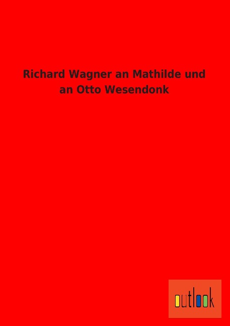 Richard Wagner an Mathilde und an Otto Wesendonk - Richard Wagner