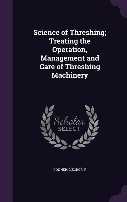 Science of Threshing; Treating the Operation, Management and Care of Threshing Machinery - Conner G[eorge] F
