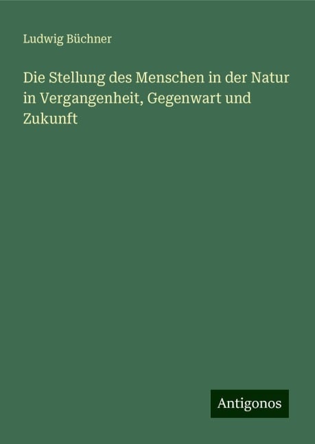 Die Stellung des Menschen in der Natur in Vergangenheit, Gegenwart und Zukunft - Ludwig Büchner