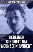 Walter Benjamin: Berliner Kindheit um Neunzehnhundert - Walter Benjamin