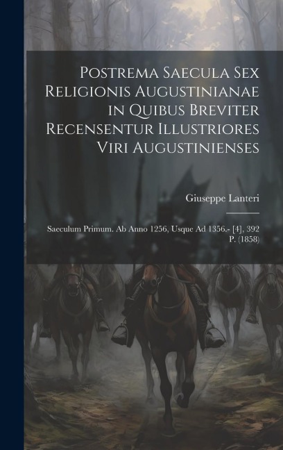 Postrema Saecula Sex Religionis Augustinianae in Quibus Breviter Recensentur Illustriores Viri Augustinienses: Saeculum Primum. Ab Anno 1256, Usque Ad - Giuseppe Lanteri