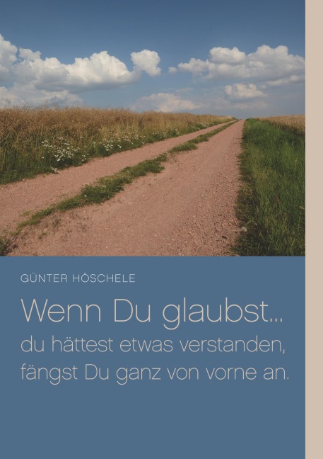 Wenn Du glaubst... du hättest etwas verstanden, fängst Du ganz von vorne an. - Günter Höschele