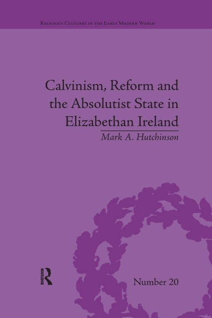 Calvinism, Reform and the Absolutist State in Elizabethan Ireland - Mark A Hutchinson