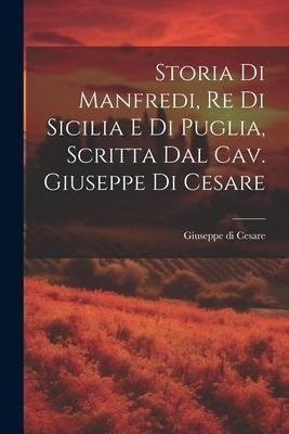 Storia Di Manfredi, Re Di Sicilia E Di Puglia, Scritta Dal Cav. Giuseppe Di Cesare - Giuseppe Di Cesare