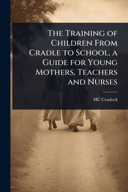 The Training of Children From Cradle to School, a Guide for Young Mothers, Teachers and Nurses - Hc Cradock